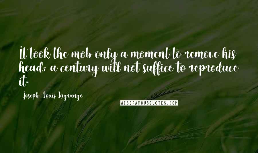 Joseph-Louis Lagrange Quotes: It took the mob only a moment to remove his head; a century will not suffice to reproduce it.