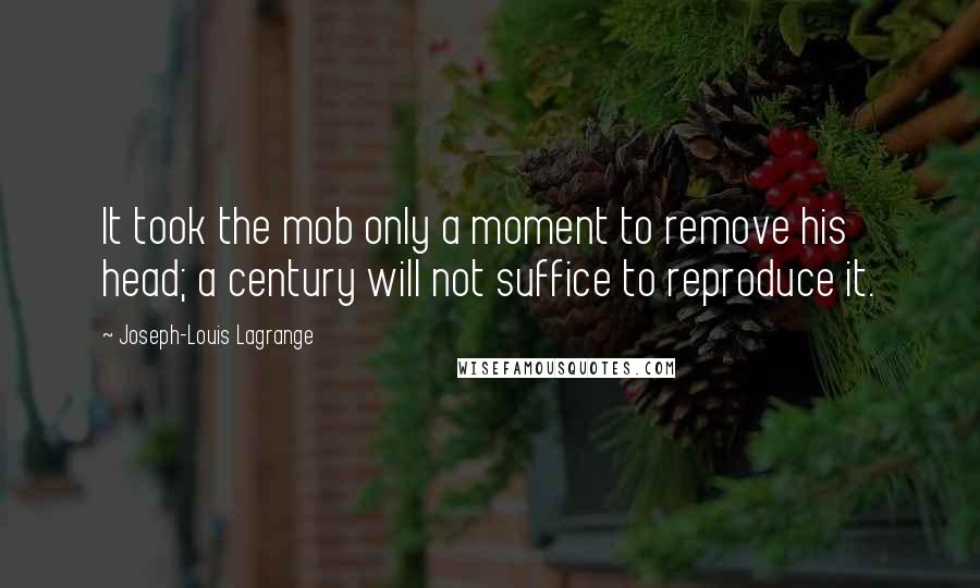 Joseph-Louis Lagrange Quotes: It took the mob only a moment to remove his head; a century will not suffice to reproduce it.