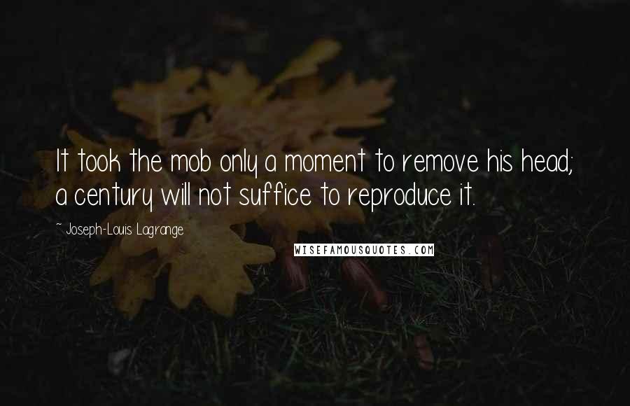 Joseph-Louis Lagrange Quotes: It took the mob only a moment to remove his head; a century will not suffice to reproduce it.