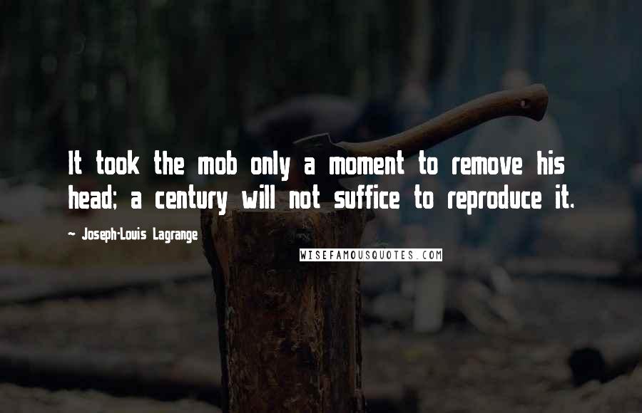 Joseph-Louis Lagrange Quotes: It took the mob only a moment to remove his head; a century will not suffice to reproduce it.