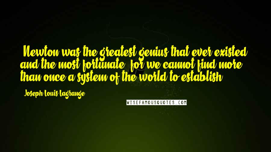 Joseph-Louis Lagrange Quotes: "Newton was the greatest genius that ever existed, and the most fortunate, for we cannot find more than once a system of the world to establish."