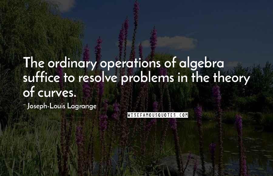 Joseph-Louis Lagrange Quotes: The ordinary operations of algebra suffice to resolve problems in the theory of curves.