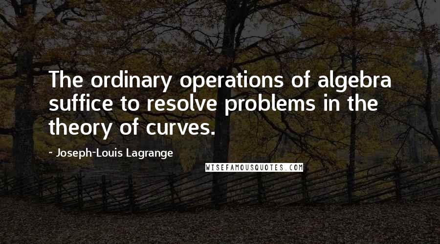 Joseph-Louis Lagrange Quotes: The ordinary operations of algebra suffice to resolve problems in the theory of curves.