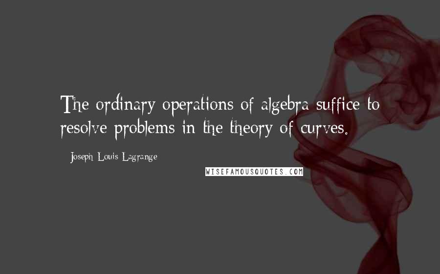 Joseph-Louis Lagrange Quotes: The ordinary operations of algebra suffice to resolve problems in the theory of curves.