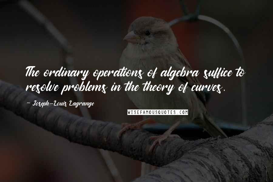 Joseph-Louis Lagrange Quotes: The ordinary operations of algebra suffice to resolve problems in the theory of curves.