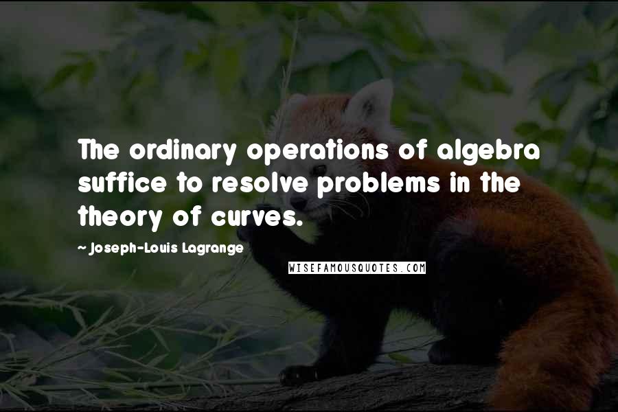 Joseph-Louis Lagrange Quotes: The ordinary operations of algebra suffice to resolve problems in the theory of curves.