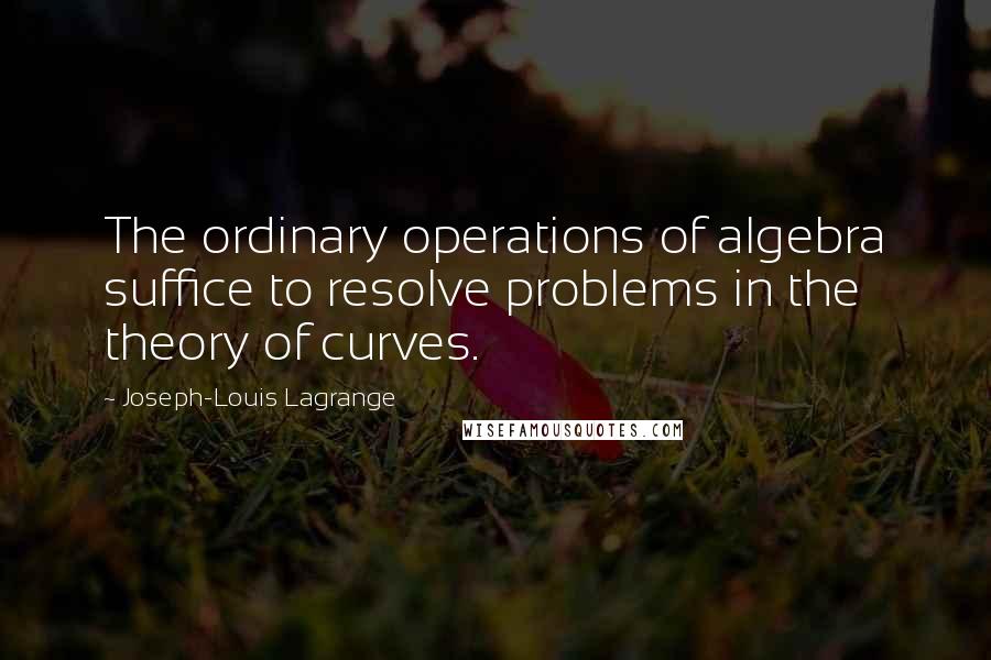 Joseph-Louis Lagrange Quotes: The ordinary operations of algebra suffice to resolve problems in the theory of curves.