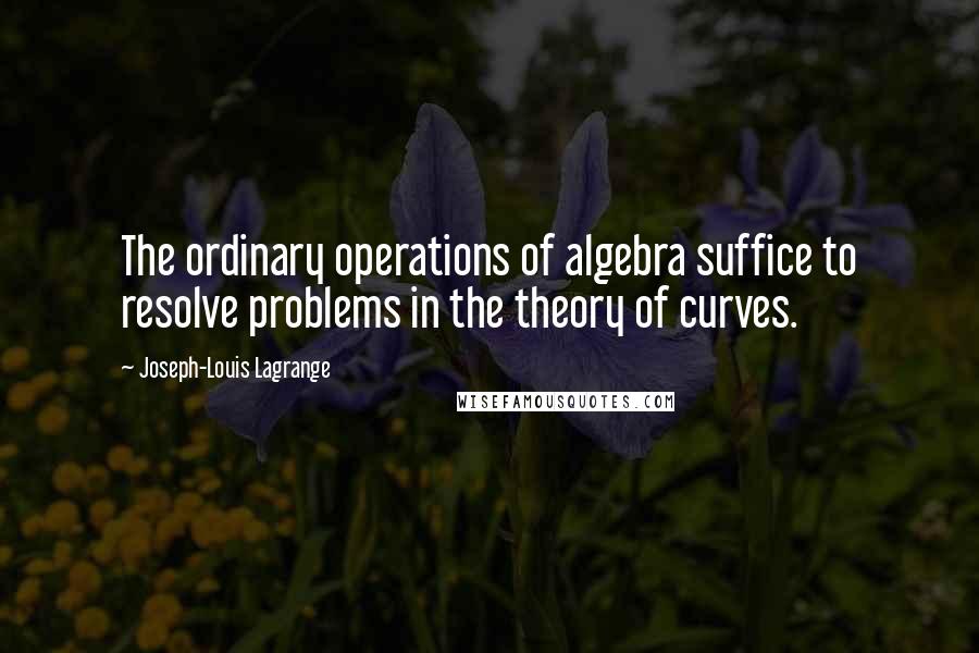 Joseph-Louis Lagrange Quotes: The ordinary operations of algebra suffice to resolve problems in the theory of curves.