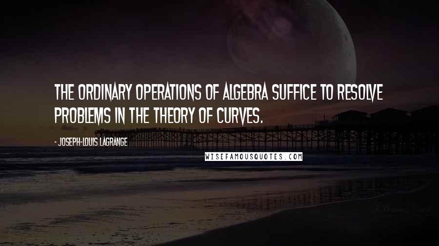Joseph-Louis Lagrange Quotes: The ordinary operations of algebra suffice to resolve problems in the theory of curves.