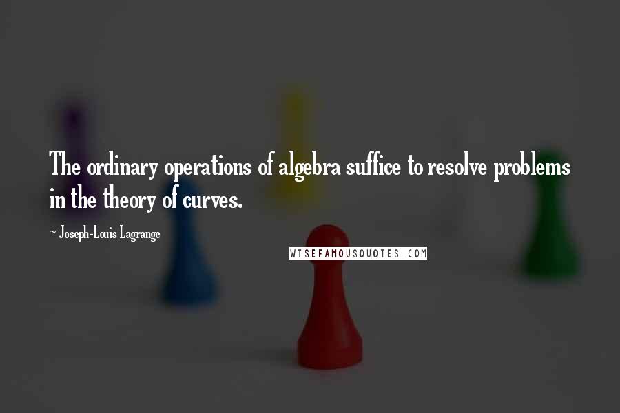 Joseph-Louis Lagrange Quotes: The ordinary operations of algebra suffice to resolve problems in the theory of curves.