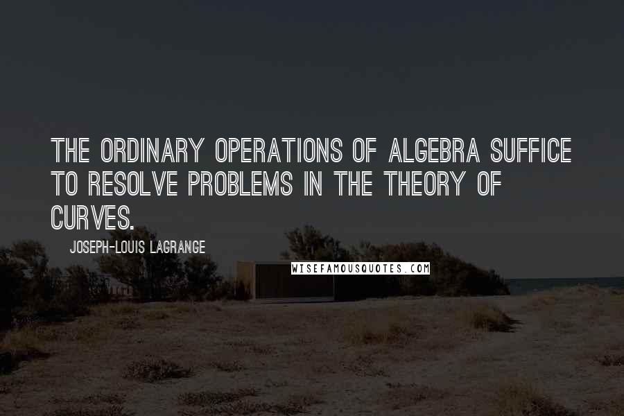 Joseph-Louis Lagrange Quotes: The ordinary operations of algebra suffice to resolve problems in the theory of curves.