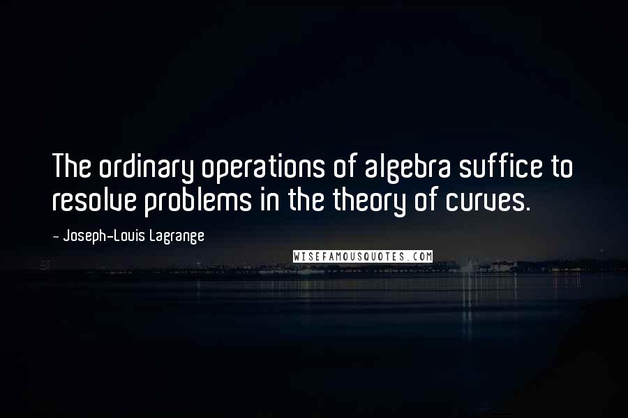 Joseph-Louis Lagrange Quotes: The ordinary operations of algebra suffice to resolve problems in the theory of curves.