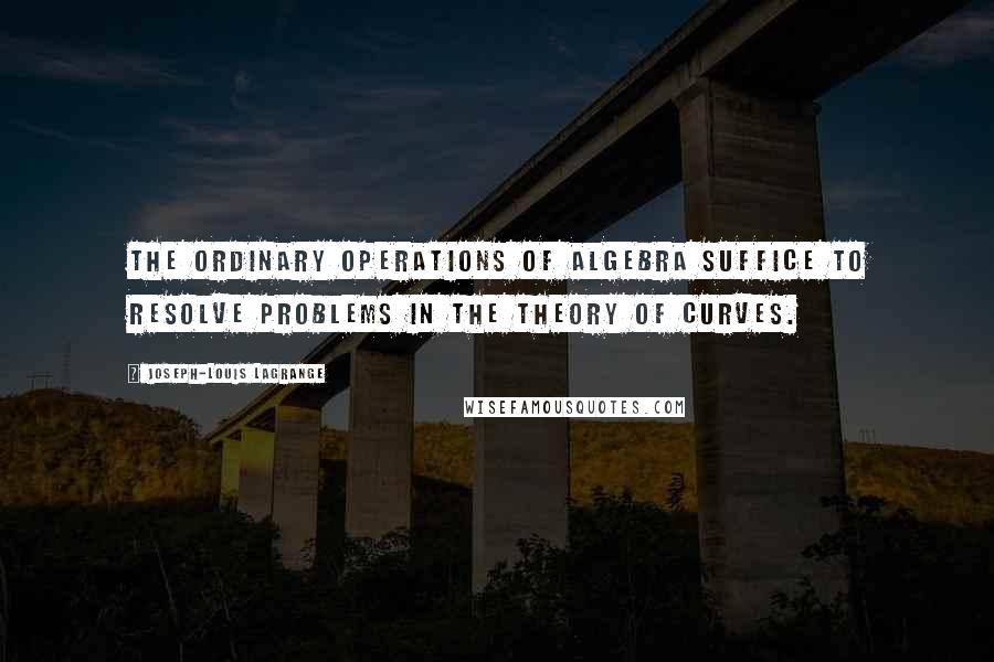 Joseph-Louis Lagrange Quotes: The ordinary operations of algebra suffice to resolve problems in the theory of curves.