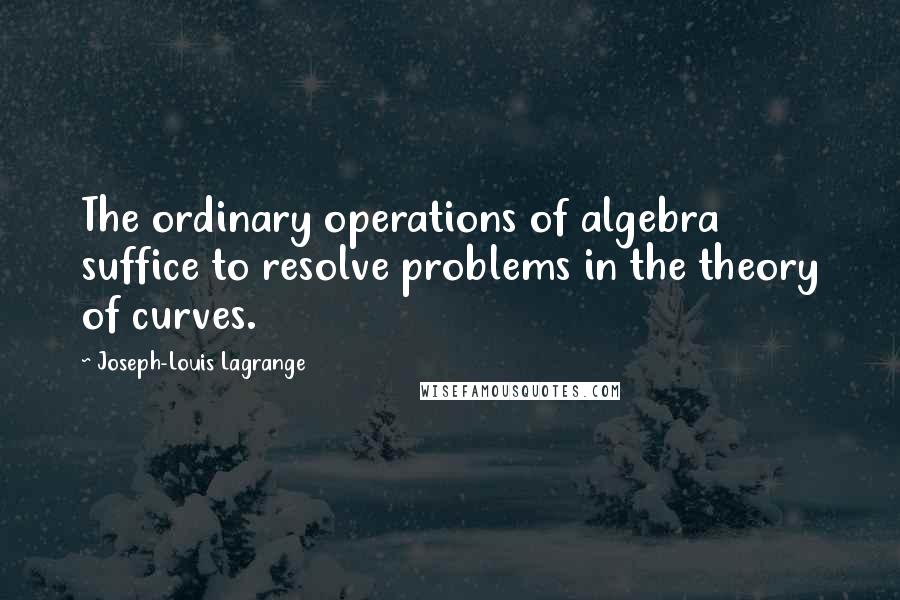 Joseph-Louis Lagrange Quotes: The ordinary operations of algebra suffice to resolve problems in the theory of curves.