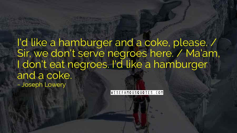 Joseph Lowery Quotes: I'd like a hamburger and a coke, please. / Sir, we don't serve negroes here. / Ma'am, I don't eat negroes. I'd like a hamburger and a coke.