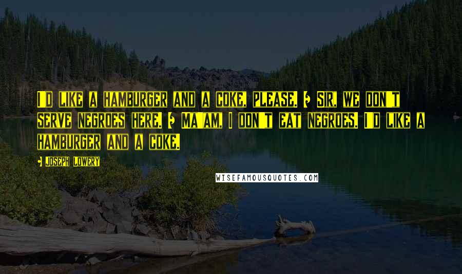 Joseph Lowery Quotes: I'd like a hamburger and a coke, please. / Sir, we don't serve negroes here. / Ma'am, I don't eat negroes. I'd like a hamburger and a coke.