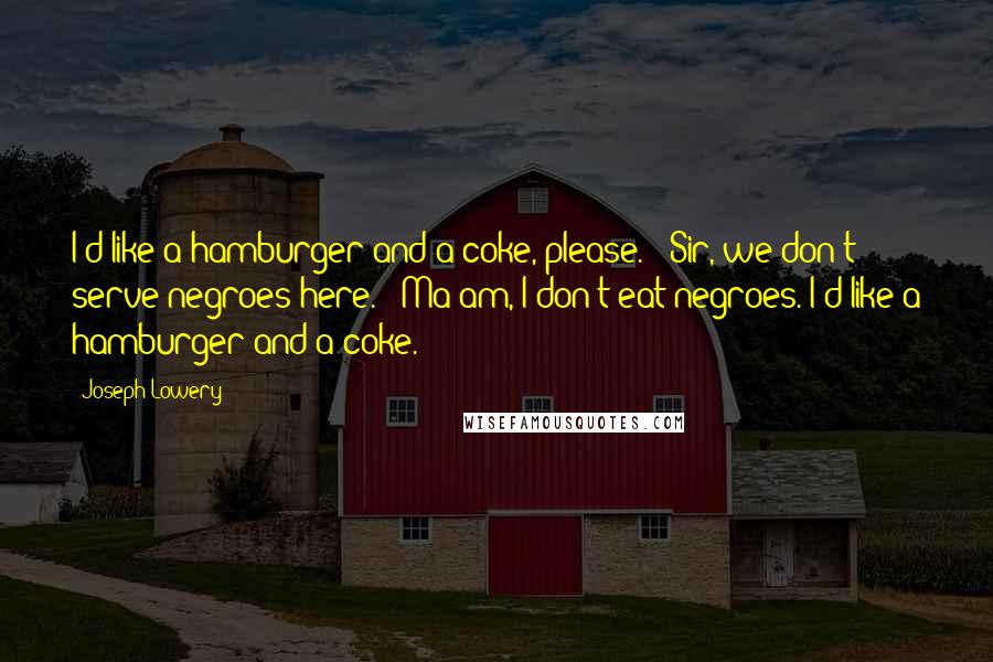 Joseph Lowery Quotes: I'd like a hamburger and a coke, please. / Sir, we don't serve negroes here. / Ma'am, I don't eat negroes. I'd like a hamburger and a coke.