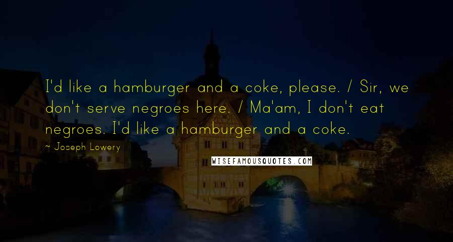 Joseph Lowery Quotes: I'd like a hamburger and a coke, please. / Sir, we don't serve negroes here. / Ma'am, I don't eat negroes. I'd like a hamburger and a coke.