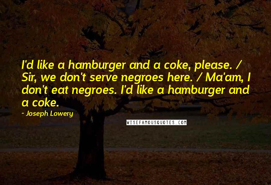 Joseph Lowery Quotes: I'd like a hamburger and a coke, please. / Sir, we don't serve negroes here. / Ma'am, I don't eat negroes. I'd like a hamburger and a coke.