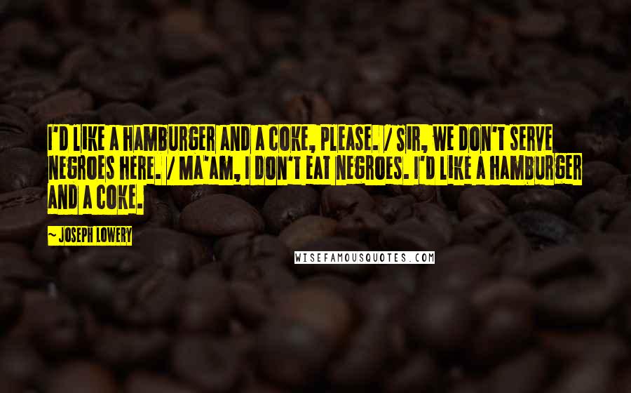 Joseph Lowery Quotes: I'd like a hamburger and a coke, please. / Sir, we don't serve negroes here. / Ma'am, I don't eat negroes. I'd like a hamburger and a coke.