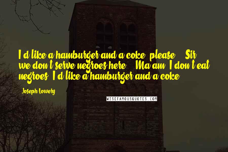 Joseph Lowery Quotes: I'd like a hamburger and a coke, please. / Sir, we don't serve negroes here. / Ma'am, I don't eat negroes. I'd like a hamburger and a coke.