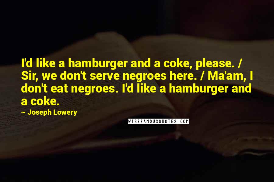 Joseph Lowery Quotes: I'd like a hamburger and a coke, please. / Sir, we don't serve negroes here. / Ma'am, I don't eat negroes. I'd like a hamburger and a coke.