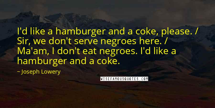 Joseph Lowery Quotes: I'd like a hamburger and a coke, please. / Sir, we don't serve negroes here. / Ma'am, I don't eat negroes. I'd like a hamburger and a coke.