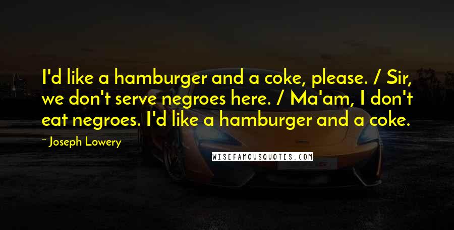 Joseph Lowery Quotes: I'd like a hamburger and a coke, please. / Sir, we don't serve negroes here. / Ma'am, I don't eat negroes. I'd like a hamburger and a coke.