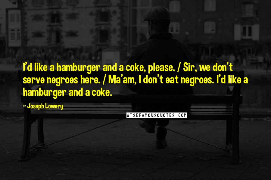 Joseph Lowery Quotes: I'd like a hamburger and a coke, please. / Sir, we don't serve negroes here. / Ma'am, I don't eat negroes. I'd like a hamburger and a coke.