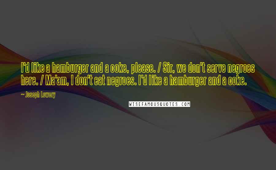 Joseph Lowery Quotes: I'd like a hamburger and a coke, please. / Sir, we don't serve negroes here. / Ma'am, I don't eat negroes. I'd like a hamburger and a coke.