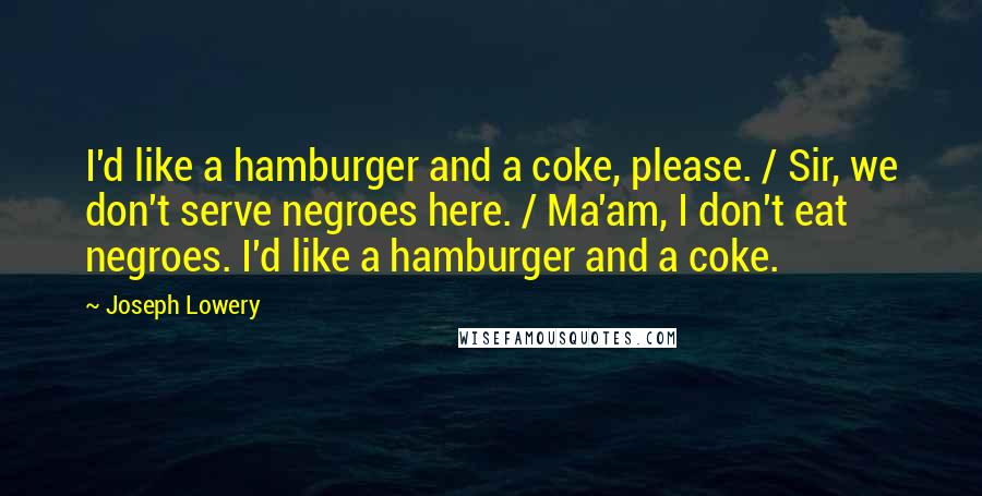 Joseph Lowery Quotes: I'd like a hamburger and a coke, please. / Sir, we don't serve negroes here. / Ma'am, I don't eat negroes. I'd like a hamburger and a coke.