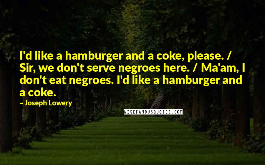 Joseph Lowery Quotes: I'd like a hamburger and a coke, please. / Sir, we don't serve negroes here. / Ma'am, I don't eat negroes. I'd like a hamburger and a coke.