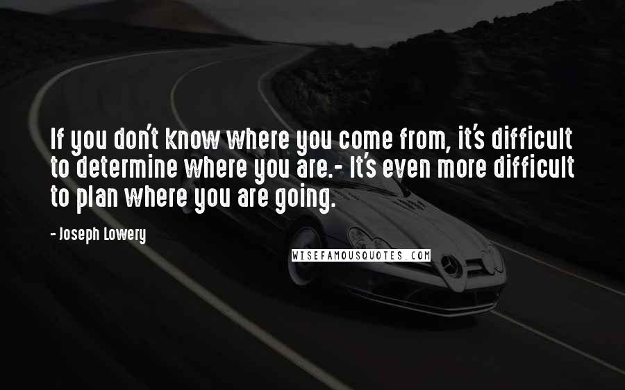 Joseph Lowery Quotes: If you don't know where you come from, it's difficult to determine where you are.- It's even more difficult to plan where you are going.