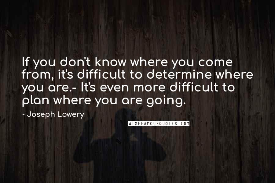 Joseph Lowery Quotes: If you don't know where you come from, it's difficult to determine where you are.- It's even more difficult to plan where you are going.