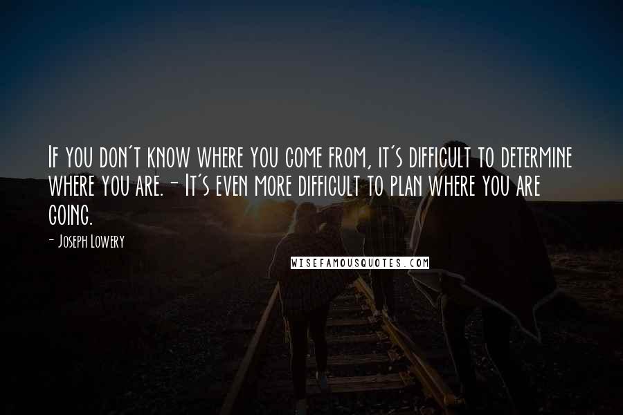 Joseph Lowery Quotes: If you don't know where you come from, it's difficult to determine where you are.- It's even more difficult to plan where you are going.