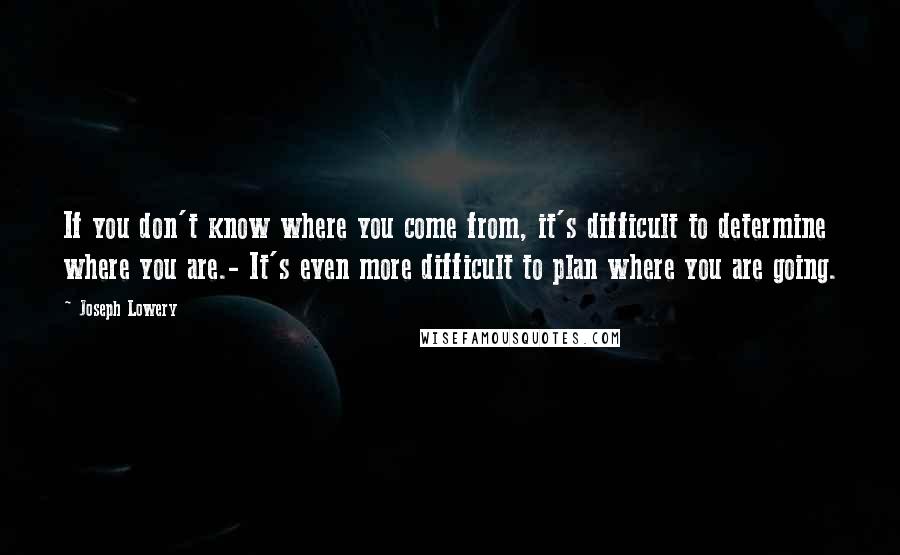 Joseph Lowery Quotes: If you don't know where you come from, it's difficult to determine where you are.- It's even more difficult to plan where you are going.