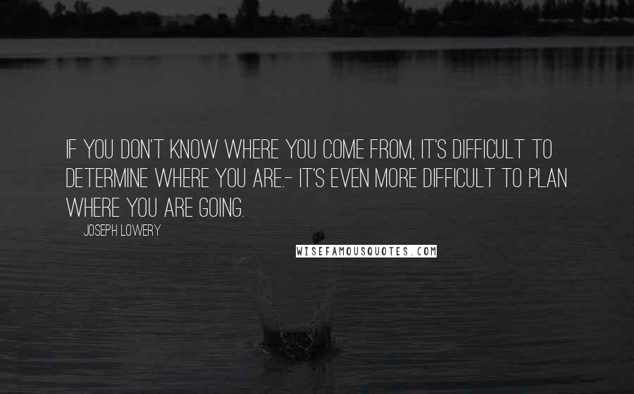 Joseph Lowery Quotes: If you don't know where you come from, it's difficult to determine where you are.- It's even more difficult to plan where you are going.