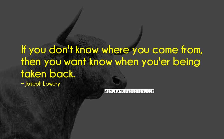 Joseph Lowery Quotes: If you don't know where you come from, then you want know when you'er being taken back.