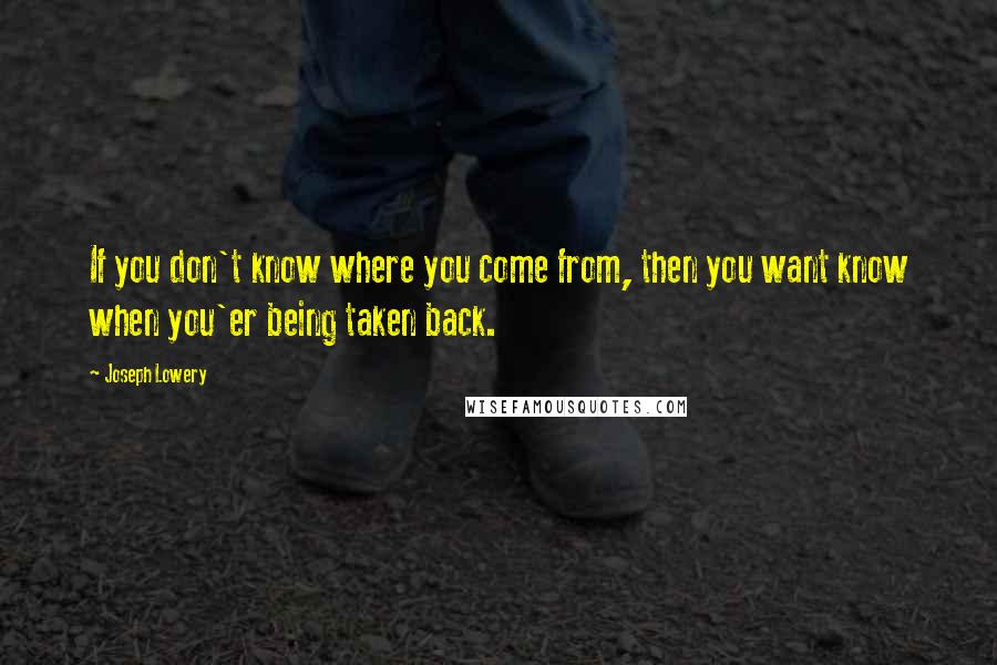 Joseph Lowery Quotes: If you don't know where you come from, then you want know when you'er being taken back.