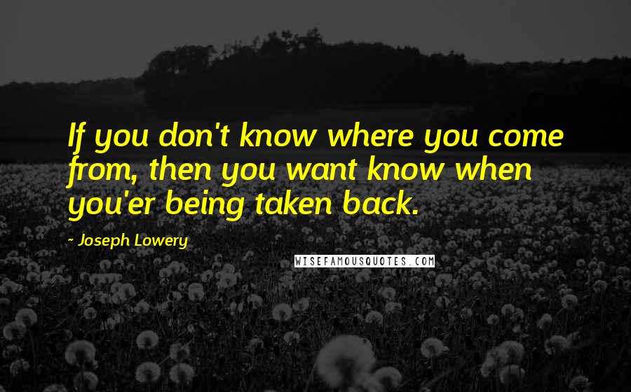 Joseph Lowery Quotes: If you don't know where you come from, then you want know when you'er being taken back.