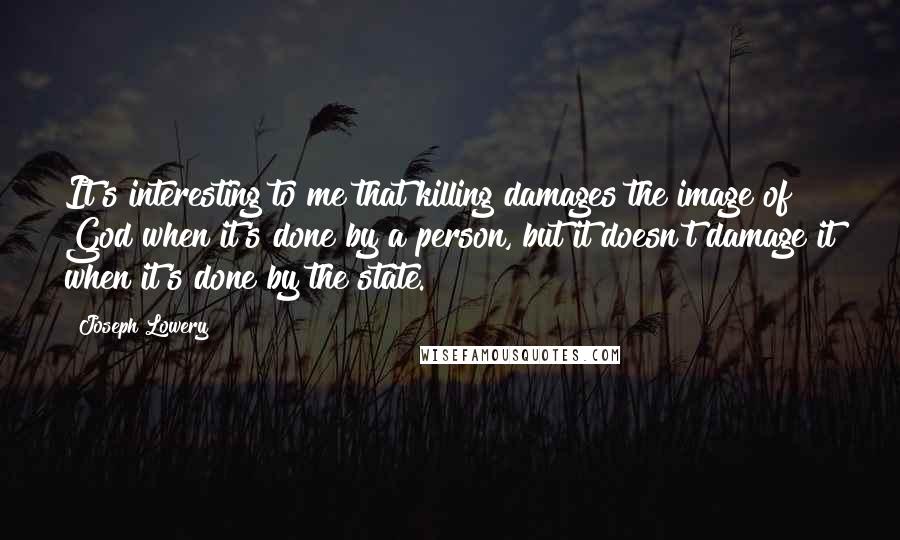 Joseph Lowery Quotes: It's interesting to me that killing damages the image of God when it's done by a person, but it doesn't damage it when it's done by the state.