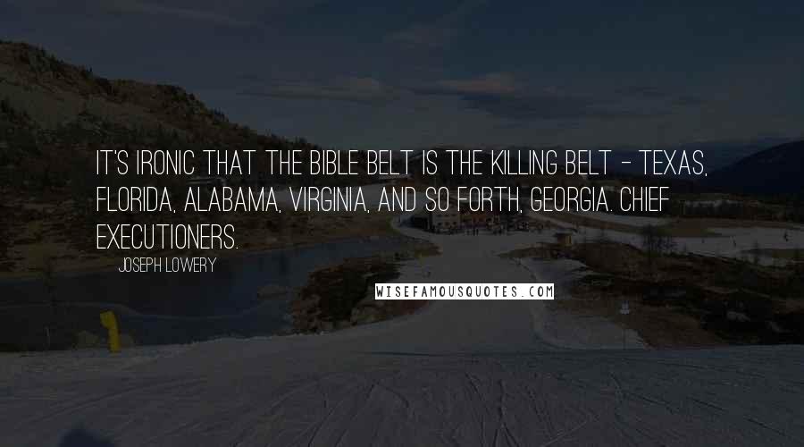 Joseph Lowery Quotes: It's ironic that the Bible belt is the killing belt - Texas, Florida, Alabama, Virginia, and so forth, Georgia. Chief executioners.