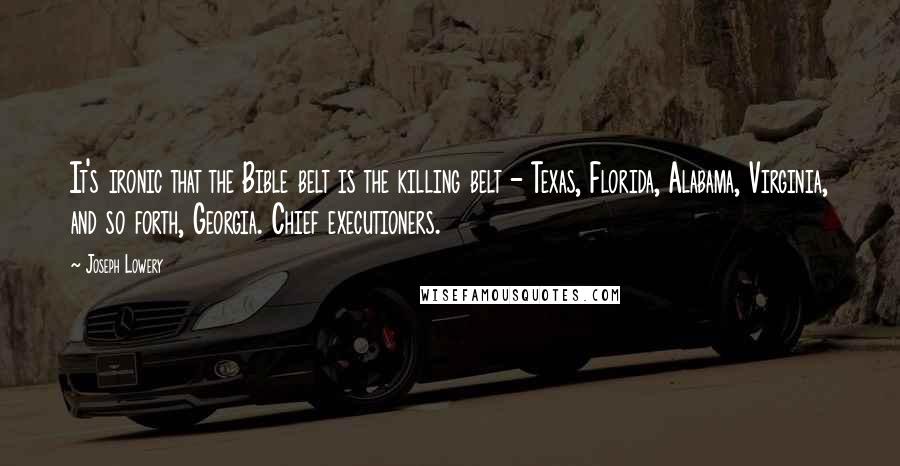 Joseph Lowery Quotes: It's ironic that the Bible belt is the killing belt - Texas, Florida, Alabama, Virginia, and so forth, Georgia. Chief executioners.