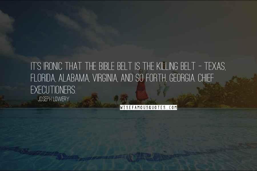 Joseph Lowery Quotes: It's ironic that the Bible belt is the killing belt - Texas, Florida, Alabama, Virginia, and so forth, Georgia. Chief executioners.