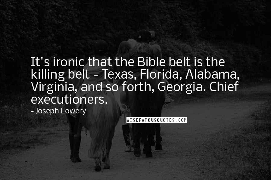 Joseph Lowery Quotes: It's ironic that the Bible belt is the killing belt - Texas, Florida, Alabama, Virginia, and so forth, Georgia. Chief executioners.