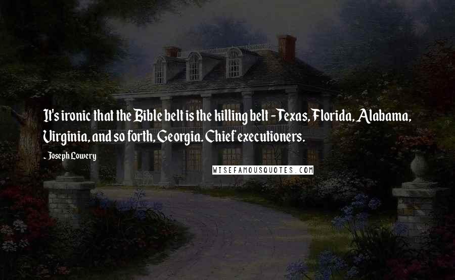 Joseph Lowery Quotes: It's ironic that the Bible belt is the killing belt - Texas, Florida, Alabama, Virginia, and so forth, Georgia. Chief executioners.