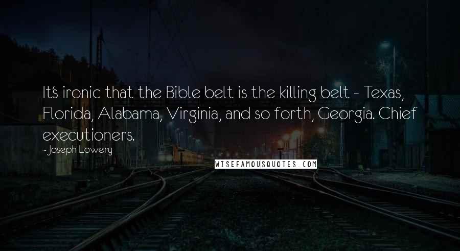 Joseph Lowery Quotes: It's ironic that the Bible belt is the killing belt - Texas, Florida, Alabama, Virginia, and so forth, Georgia. Chief executioners.