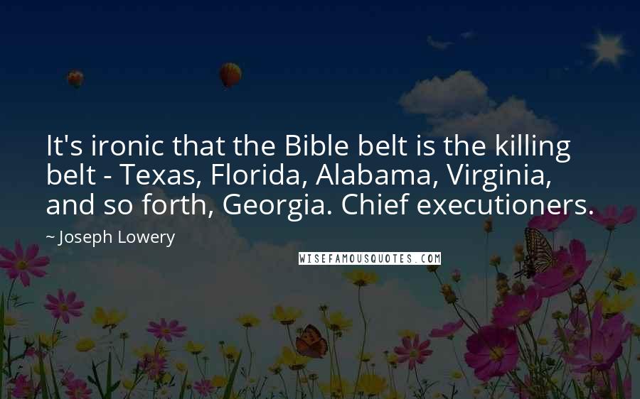 Joseph Lowery Quotes: It's ironic that the Bible belt is the killing belt - Texas, Florida, Alabama, Virginia, and so forth, Georgia. Chief executioners.