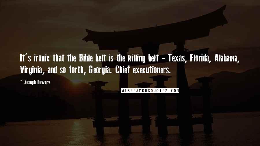 Joseph Lowery Quotes: It's ironic that the Bible belt is the killing belt - Texas, Florida, Alabama, Virginia, and so forth, Georgia. Chief executioners.