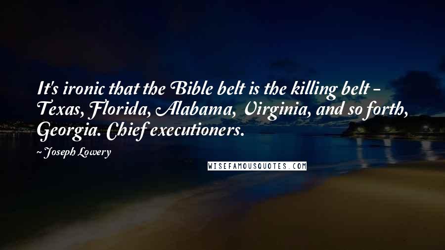 Joseph Lowery Quotes: It's ironic that the Bible belt is the killing belt - Texas, Florida, Alabama, Virginia, and so forth, Georgia. Chief executioners.